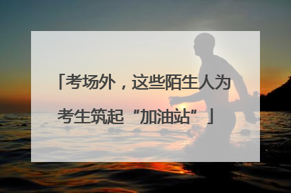 考场外，这些陌生人为考生筑起“加油站”
