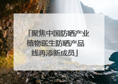 聚焦中国防晒产业 植物医生防晒产品线再添新成员