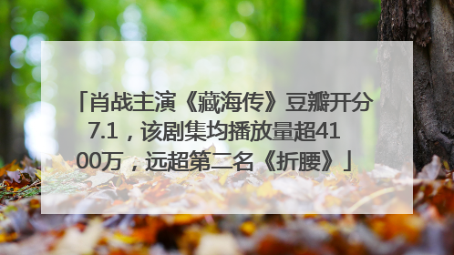 肖战主演《藏海传》豆瓣开分7.1，该剧集均播放量超4100万，远超第二名《折腰》