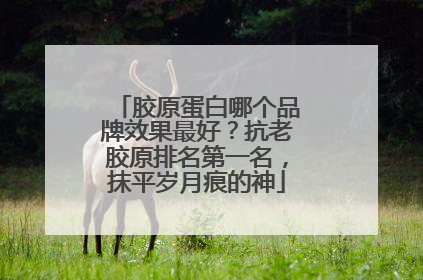 胶原蛋白哪个品牌效果最好？抗老胶原排名第一名，抹平岁月痕的神