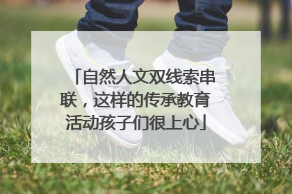 自然人文双线索串联，这样的传承教育活动孩子们很上心