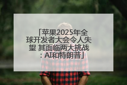 苹果2025年全球开发者大会令人失望 其面临两大挑战：AI和特朗普