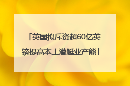 英国拟斥资超60亿英镑提高本土潜艇业产能