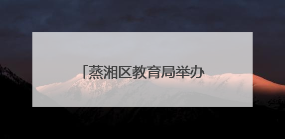 蒸湘区教育局举办“幼儿园教育能手”专业技能竞赛