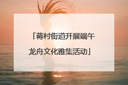 蒋村街道开展端午龙舟文化雅集活动
