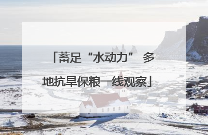 蓄足“水动力” 多地抗旱保粮一线观察