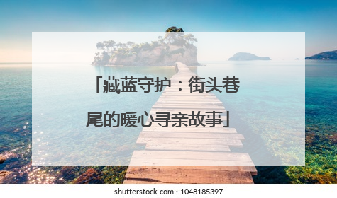 藏蓝守护：街头巷尾的暖心寻亲故事