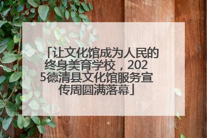 让文化馆成为人民的终身美育学校，2025德清县文化馆服务宣传周圆满落幕