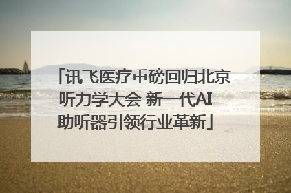 讯飞医疗重磅回归北京听力学大会 新一代AI助听器引领行业革新