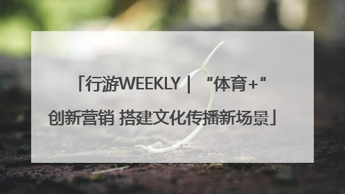 行游WEEKLY｜“体育+”创新营销 搭建文化传播新场景