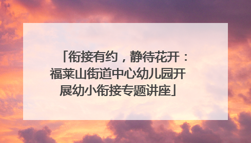 衔接有约，静待花开：福莱山街道中心幼儿园开展幼小衔接专题讲座