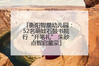 衡阳智星幼儿园：52名萌娃石鼓书院行“开笔礼” 朱砂点智启童蒙