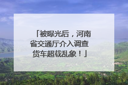 被曝光后，河南省交通厅介入调查货车超载乱象！
