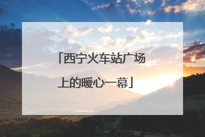 西宁火车站广场上的暖心一幕