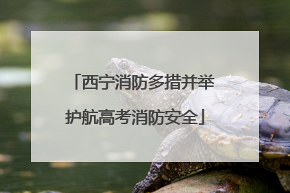 西宁消防多措并举护航高考消防安全