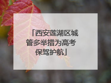 西安莲湖区城管多举措为高考保驾护航