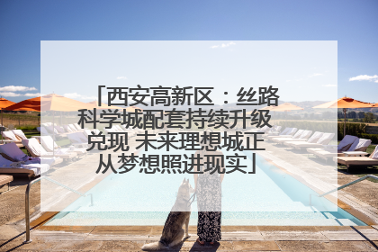 西安高新区：丝路科学城配套持续升级兑现 未来理想城正从梦想照进现实