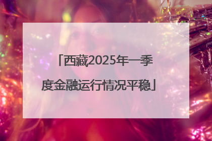 西藏2025年一季度金融运行情况平稳