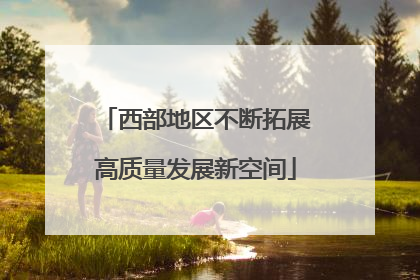西部地区不断拓展高质量发展新空间