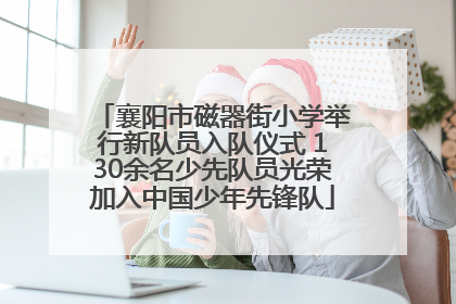 襄阳市磁器街小学举行新队员入队仪式 130余名少先队员光荣加入中国少年先锋队