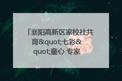 襄阳高新区家校社共育"七彩"童心 专家团支招智慧育儿
