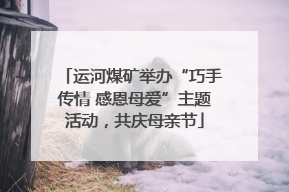 运河煤矿举办“巧手传情 感恩母爱”主题活动，共庆母亲节