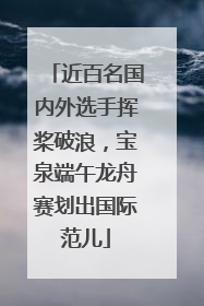 近百名国内外选手挥桨破浪，宝泉端午龙舟赛划出国际范儿