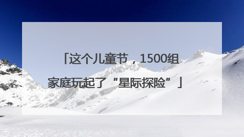 这个儿童节，1500组家庭玩起了“星际探险”