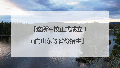 这所军校正式成立！面向山东等省份招生