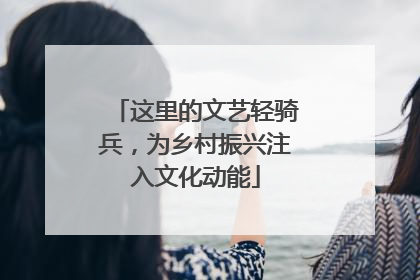 这里的文艺轻骑兵，为乡村振兴注入文化动能