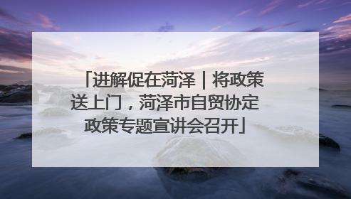 进解促在菏泽｜将政策送上门，菏泽市自贸协定政策专题宣讲会召开