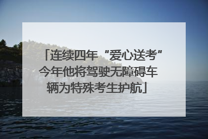 连续四年“爱心送考” 今年他将驾驶无障碍车辆为特殊考生护航