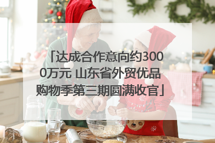达成合作意向约3000万元 山东省外贸优品购物季第三期圆满收官