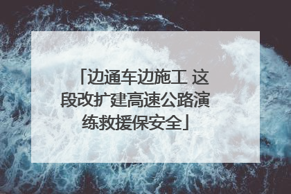 边通车边施工 这段改扩建高速公路演练救援保安全