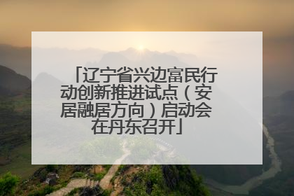 辽宁省兴边富民行动创新推进试点（安居融居方向）启动会在丹东召开