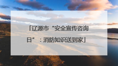 辽源市“安全宣传咨询日”：消防知识送到家