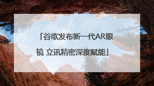 谷歌发布新一代AR眼镜 立讯精密深度赋能