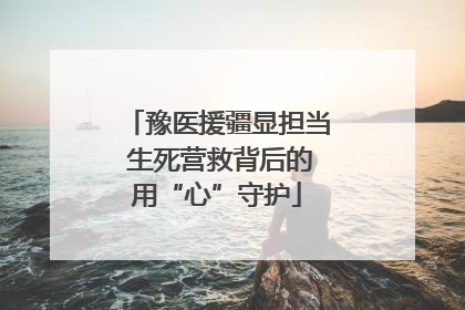 豫医援疆显担当 生死营救背后的用“心”守护
