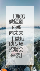 豫见微短剧 向新向未来｜微短剧专场招聘会来袭