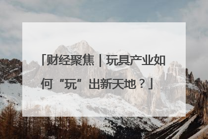 财经聚焦｜玩具产业如何“玩”出新天地？