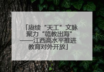 赓续“天工”文脉 聚力“赣教出海”——江西高水平推进教育对外开放