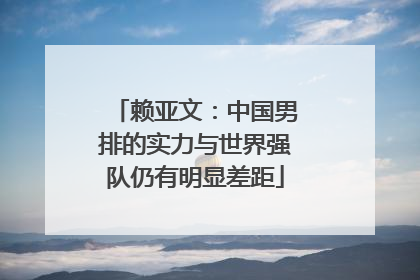 赖亚文：中国男排的实力与世界强队仍有明显差距