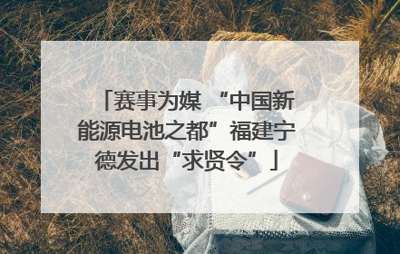 赛事为媒 “中国新能源电池之都”福建宁德发出“求贤令”