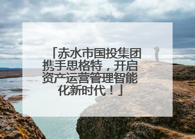 赤水市国投集团携手思格特，开启资产运营管理智能化新时代！