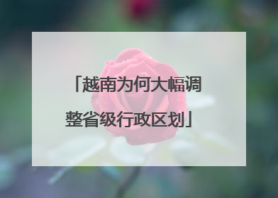 越南为何大幅调整省级行政区划