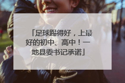 足球踢得好，上最好的初中、高中！一地县委书记承诺