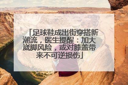足球鞋成出街穿搭新潮流，医生提醒：加大崴脚风险，或对膝盖带来不可逆损伤