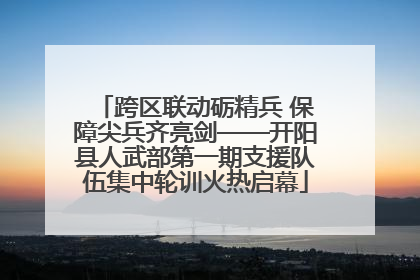 跨区联动砺精兵 保障尖兵齐亮剑——开阳县人武部第一期支援队伍集中轮训火热启幕