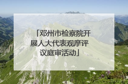 邓州市检察院开展人大代表观摩评议庭审活动