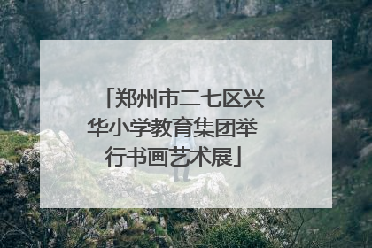 郑州市二七区兴华小学教育集团举行书画艺术展